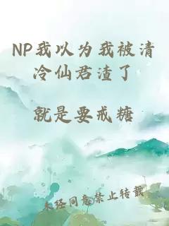 NP我以為我被清冷仙君渣了