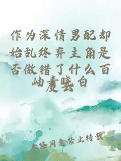 作為深情男配卻始亂終棄主角是否做錯(cuò)了什么百度云