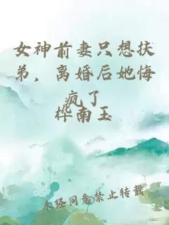 女神前妻只想扶弟，離婚后她悔瘋了