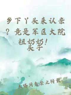 鄉(xiāng)下丫頭來認(rèn)親？竟是軍區(qū)大院祖奶奶！