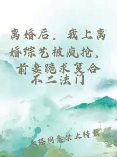 離婚后，我上離婚綜藝被瘋搶，前妻跪求復(fù)合