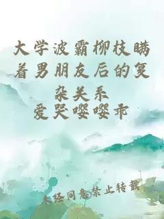 大學(xué)波霸柳枝瞞著男朋友后的復(fù)雜關(guān)系