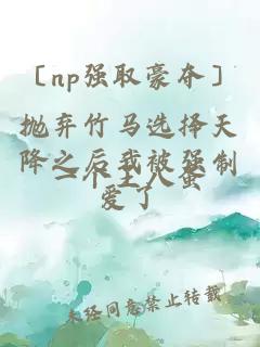 〔np強(qiáng)取豪奪〕拋棄竹馬選擇天降之后我被強(qiáng)制愛了