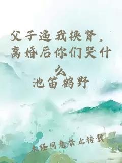 父子逼我換腎，離婚后你們哭什么