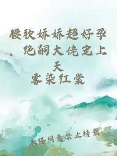 腰軟嬌嬌超好孕，絕嗣大佬寵上天