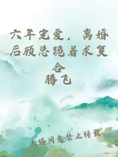 六年寵愛，離婚后顧總跪著求復(fù)合
