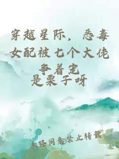 穿越星際，惡毒女配被七個(gè)大佬爭(zhēng)著寵