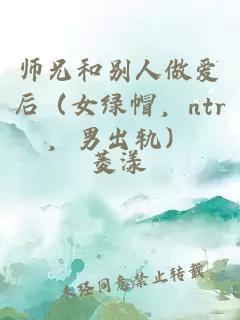 師兄和別人做愛后（女綠帽，ntr，男出軌）