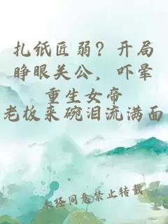 扎紙匠弱？開局睜眼關(guān)公，嚇暈重生女帝