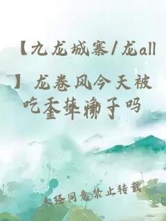 【九龍城寨/龍all】龍卷風今天被吃干抹凈了嗎