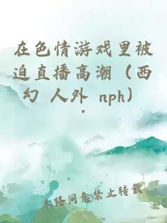在色情游戲里被迫直播高潮（西幻 人外 nph）