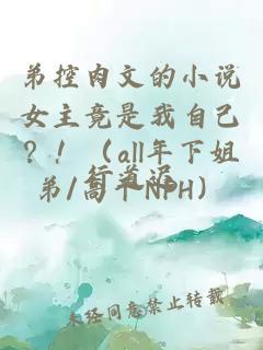 弟控肉文的小說女主竟是我自己？?。╝ll年下姐弟/高干NPH）