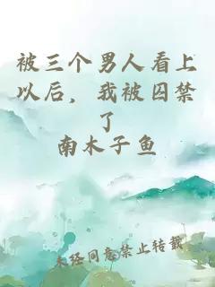 被三個男人看上以后，我被囚禁了