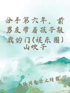 分手第六年，前男友帶著孩子敲我的門(娛樂圈)