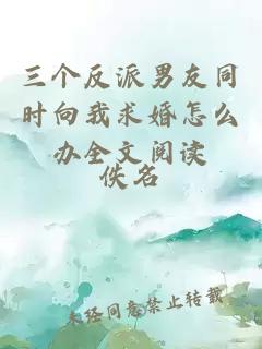 三個(gè)反派男友同時(shí)向我求婚怎么辦全文閱讀