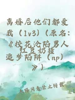 離婚后他們都愛我（1v3）(原名:《校花淪陷男人追夢陷阱（np）》)
