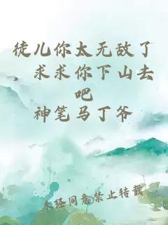 徒兒你太無敵了，求求你下山去吧