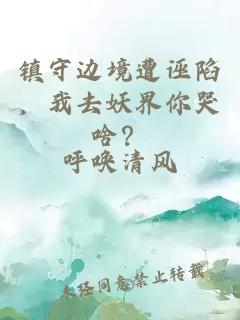 鎮(zhèn)守邊境遭誣陷，我去妖界你哭啥？