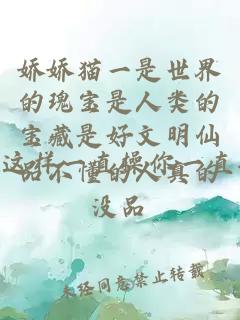 嬌嬌貓一是世界的瑰寶是人類的寶藏是好文明仙品不懂的人真的沒品