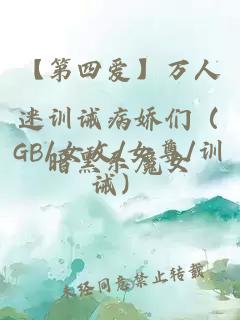 【第四愛】萬人迷訓(xùn)誡病嬌們（GB/女攻/女尊/訓(xùn)誡）