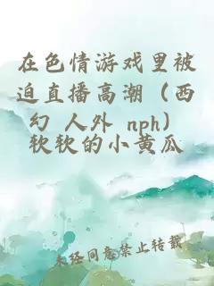 在色情游戲里被迫直播高潮（西幻 人外 nph）