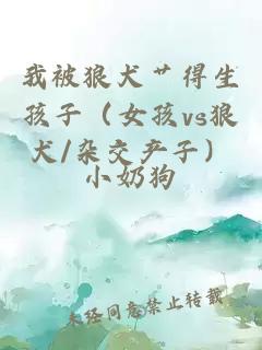 我被狼犬艸得生孩子（女孩vs狼犬/雜交產(chǎn)子）