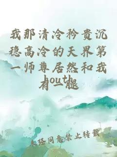 我那清冷矜貴沉穩(wěn)高冷的天界第一師尊居然和我有一腿
