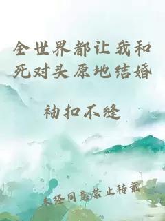 全世界都讓我和死對(duì)頭原地結(jié)婚
