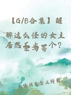 【G/B合集】醒脾這么怪的女主居然不止一個？