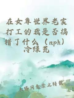 在女尊世界老實(shí)打工的我是否搞錯(cuò)了什么（nph）