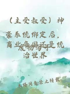 （主受叔受）神豪系統(tǒng)綁定后，商業(yè)帝國還是統(tǒng)治世界