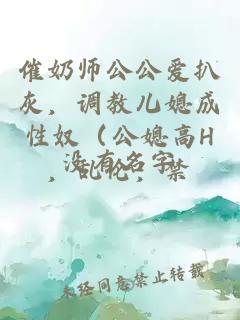 催奶師公公愛扒灰，調(diào)教兒媳成性奴（公媳高H，亂倫，禁